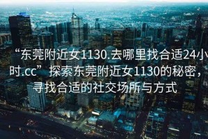 “東莞附近女1130.去哪里找合適24小時(shí).cc”探索東莞附近女1130的秘密，尋找合適的社交場(chǎng)所與方式