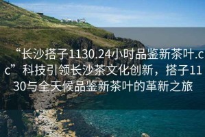 “長(cháng)沙搭子1130.24小時(shí)品鑒新茶葉.cc”科技引領(lǐng)長(cháng)沙茶文化創(chuàng  )新，搭子1130與全天候品鑒新茶葉的革新之旅