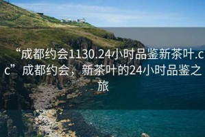 “成都約會(huì )1130.24小時(shí)品鑒新茶葉.cc”成都約會(huì )，新茶葉的24小時(shí)品鑒之旅