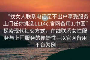 “找女人聯(lián)系電話(huà)足不出戶(hù)享受服務(wù)上門(mén)任你挑選1114c.官網(wǎng)備用1.中國”探索現代社交方式，在線(xiàn)聯(lián)系女性服務(wù)與上門(mén)服務(wù)的便捷性—以官網(wǎng)備用平臺為例