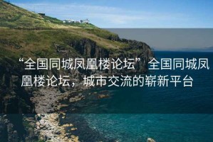 “全國同城鳳凰樓論壇”全國同城鳳凰樓論壇，城市交流的嶄新平臺