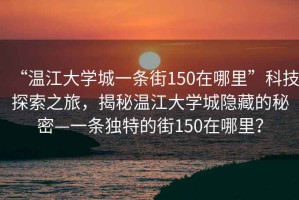 “溫江大學(xué)城一條街150在哪里”科技探索之旅，揭秘溫江大學(xué)城隱藏的秘密—一條獨特的街150在哪里？