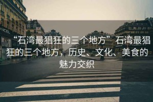 “石灣最猖狂的三個(gè)地方”石灣最猖狂的三個(gè)地方，歷史、文化、美食的魅力交織
