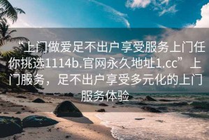 “上門(mén)做愛(ài)足不出戶(hù)享受服務(wù)上門(mén)任你挑選1114b.官網(wǎng)永久地址1.cc”上門(mén)服務(wù)，足不出戶(hù)享受多元化的上門(mén)服務(wù)體驗