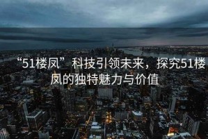 “51樓鳳”科技引領(lǐng)未來(lái)，探究51樓鳳的獨特魅力與價(jià)值