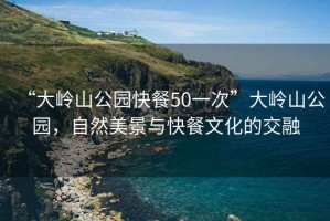 “大嶺山公園快餐50一次”大嶺山公園，自然美景與快餐文化的交融