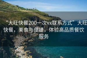 “大旺快餐200一次vx聯(lián)系方式”大旺快餐，美食與便捷，體驗高品質(zhì)餐飲服務(wù)