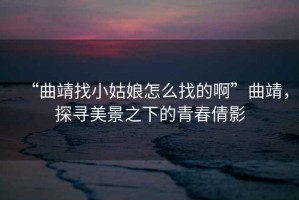 “曲靖找小姑娘怎么找的啊”曲靖，探尋美景之下的青春倩影