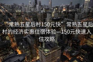 “常熟五星后村150元快”常熟五星后村的經(jīng)濟實(shí)惠住宿體驗—150元快速入住攻略