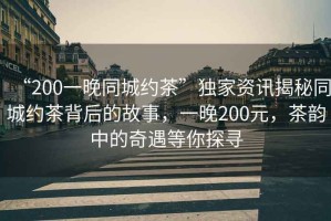 “200一晚同城約茶”獨家資訊揭秘同城約茶背后的故事，一晚200元，茶韻中的奇遇等你探尋