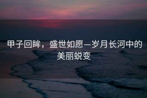 甲子回眸，盛世如愿—歲月長(cháng)河中的美麗蛻變