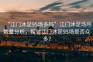 “江門(mén)沐足95場(chǎng)多嗎”江門(mén)沐足場(chǎng)所數量分析，探討江門(mén)沐足95場(chǎng)是否眾多？