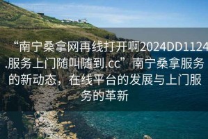 “南寧桑拿網(wǎng)再線(xiàn)打開(kāi)啊2024DD1124.服務(wù)上門(mén)隨叫隨到.cc”南寧桑拿服務(wù)的新動(dòng)態(tài)，在線(xiàn)平臺的發(fā)展與上門(mén)服務(wù)的革新