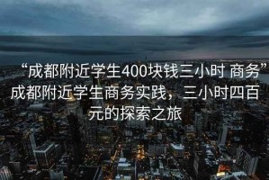 “成都附近學(xué)生400塊錢(qián)三小時(shí) 商務(wù)”成都附近學(xué)生商務(wù)實(shí)踐，三小時(shí)四百元的探索之旅