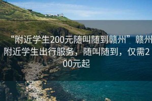 “附近學(xué)生200元隨叫隨到贛州”贛州附近學(xué)生出行服務(wù)，隨叫隨到，僅需200元起