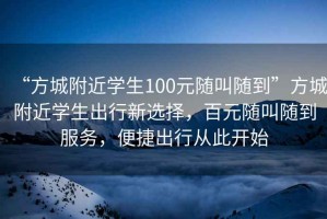 “方城附近學(xué)生100元隨叫隨到”方城附近學(xué)生出行新選擇，百元隨叫隨到服務(wù)，便捷出行從此開(kāi)始