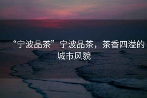“寧波品茶”寧波品茶，茶香四溢的城市風(fēng)貌