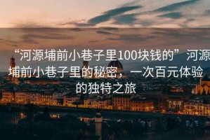 “河源埔前小巷子里100塊錢(qián)的”河源埔前小巷子里的秘密，一次百元體驗的獨特之旅