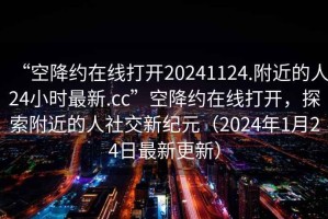 “空降約在線(xiàn)打開(kāi)20241124.附近的人24小時(shí)最新.cc”空降約在線(xiàn)打開(kāi)，探索附近的人社交新紀元（2024年1月24日最新更新）