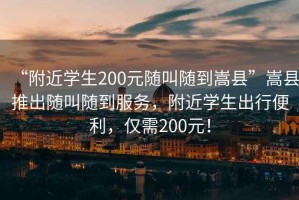 “附近學(xué)生200元隨叫隨到嵩縣”嵩縣推出隨叫隨到服務(wù)，附近學(xué)生出行便利，僅需200元！