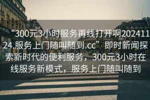 “300元3小時(shí)服務(wù)再線(xiàn)打開(kāi)啊20241124.服務(wù)上門(mén)隨叫隨到.cc”即時(shí)新聞探索新時(shí)代的便利服務(wù)，300元3小時(shí)在線(xiàn)服務(wù)新模式，服務(wù)上門(mén)隨叫隨到