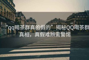 “qq喝茶群真的假的”揭秘QQ喝茶群真相，真假難辨需警惕