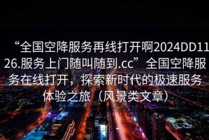 “全國空降服務(wù)再線(xiàn)打開(kāi)啊2024DD1126.服務(wù)上門(mén)隨叫隨到.cc”全國空降服務(wù)在線(xiàn)打開(kāi)，探索新時(shí)代的極速服務(wù)體驗之旅（風(fēng)景類(lèi)文章）