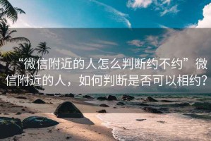 “微信附近的人怎么判斷約不約”微信附近的人，如何判斷是否可以相約？