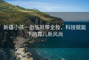 新疆小孩一出生就帶全妝，科技賦能下的育兒新風(fēng)尚