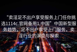 “賣(mài)淫足不出戶(hù)享受服務(wù)上門(mén)任你挑選1114c.官網(wǎng)備用1.中國”中國新型服務(wù)趨勢，足不出戶(hù)享受上門(mén)服務(wù)，賣(mài)淫行業(yè)的演變與探索