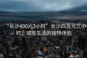 “長(cháng)沙400元3小時(shí)”長(cháng)沙四百元三小時(shí)，城市生活的獨特體驗
