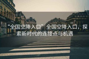 “全國空降入口”全國空降入口，探索新時(shí)代的連接點(diǎn)與機遇