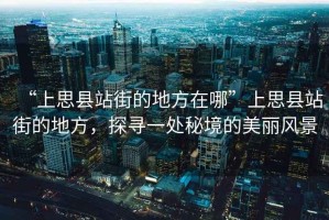 “上思縣站街的地方在哪”上思縣站街的地方，探尋一處秘境的美麗風(fēng)景
