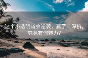 這個(gè)小透明省會(huì )逆襲，贏(yíng)了廣深杭，究竟有何魅力？