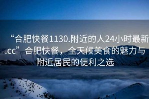 “合肥快餐1130.附近的人24小時(shí)最新.cc”合肥快餐，全天候美食的魅力與附近居民的便利之選