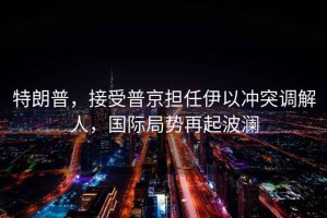特朗普，接受普京擔任伊以沖突調解人，國際局勢再起波瀾