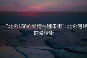 “北侖150的愛(ài)情在哪條街”北侖河畔的愛(ài)情街