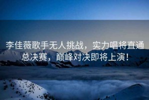 李佳薇歌手無(wú)人挑戰，實(shí)力唱將直通總決賽，巔峰對決即將上演！