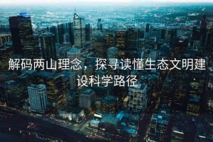 解碼兩山理念，探尋讀懂生態(tài)文明建設科學(xué)路徑