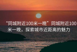 “同城附近100米一晚”同城附近100米一晚，探索城市近距離的魅力