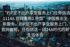 “約P足不出戶(hù)享受服務(wù)上門(mén)任你挑選1114A.官網(wǎng)備用1.中國”中國推出全新服務(wù)，約P足不出戶(hù)享受服務(wù)上門(mén)，官網(wǎng)備用，任你挑選—1114A時(shí)代的新生活體驗