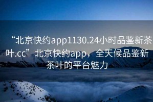 “北京快約app1130.24小時(shí)品鑒新茶葉.cc”北京快約app，全天候品鑒新茶葉的平臺魅力