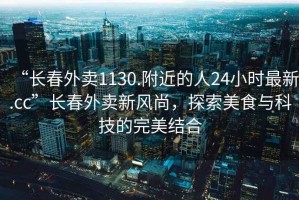 “長(cháng)春外賣(mài)1130.附近的人24小時(shí)最新.cc”長(cháng)春外賣(mài)新風(fēng)尚，探索美食與科技的完美結合