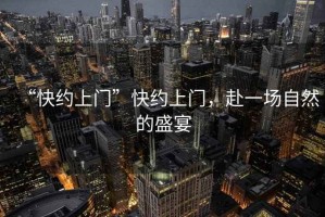 “快約上門(mén)”快約上門(mén)，赴一場(chǎng)自然的盛宴