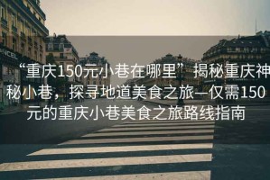 “重慶150元小巷在哪里”揭秘重慶神秘小巷，探尋地道美食之旅—僅需150元的重慶小巷美食之旅路線(xiàn)指南