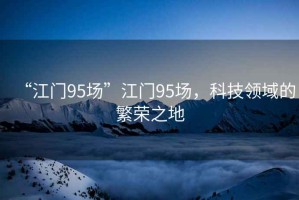 “江門(mén)95場(chǎng)”江門(mén)95場(chǎng)，科技領(lǐng)域的繁榮之地