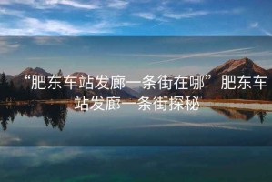 “肥東車(chē)站發(fā)廊一條街在哪”肥東車(chē)站發(fā)廊一條街探秘