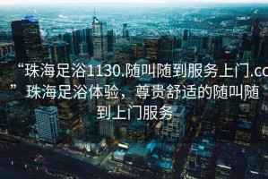 “珠海足浴1130.隨叫隨到服務(wù)上門(mén).cc”珠海足浴體驗，尊貴舒適的隨叫隨到上門(mén)服務(wù)