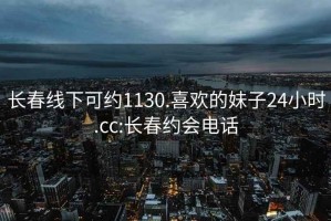 長(cháng)春線(xiàn)下可約1130.喜歡的妹子24小時(shí).cc:長(cháng)春約會(huì )電話(huà)
