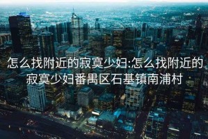 怎么找附近的寂寞少婦:怎么找附近的寂寞少婦番禺區石基鎮南浦村